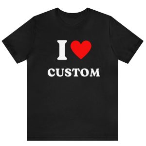 Custom Shirt, I Love Custom T-Shirt, I Love Custom Shirt, I Heart Custom Shirt, I Love Shirt, Your Custom Text, Custom Text